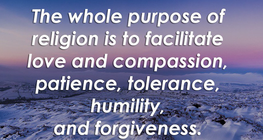 The whole purpose of religion is to facilitate love and compassion, patience, tolerance, humility, and forgiveness.